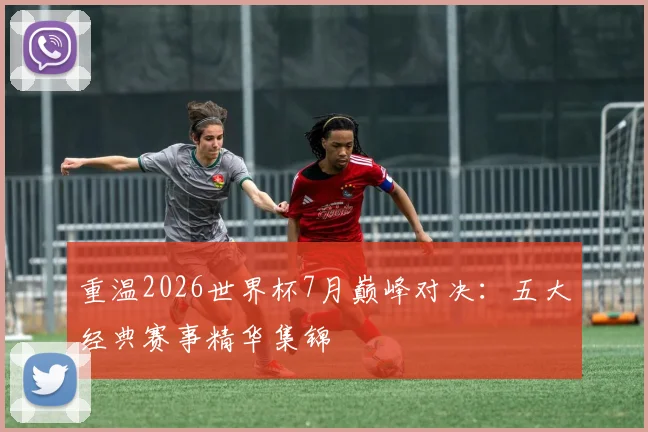 重温2026世界杯7月巅峰对决：五大经典赛事精华集锦