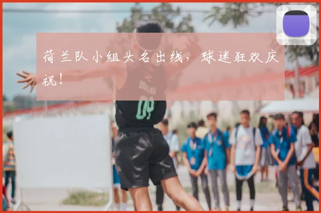 荷兰队小组头名出线，球迷狂欢庆祝！