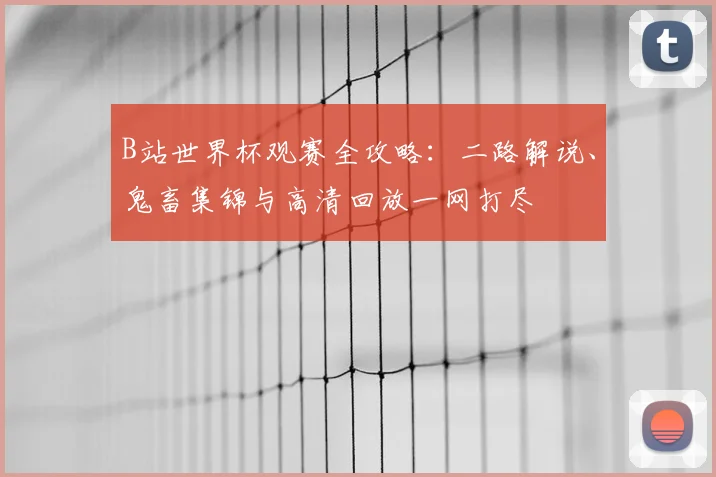 B站世界杯观赛全攻略：二路解说、鬼畜集锦与高清回放一网打尽