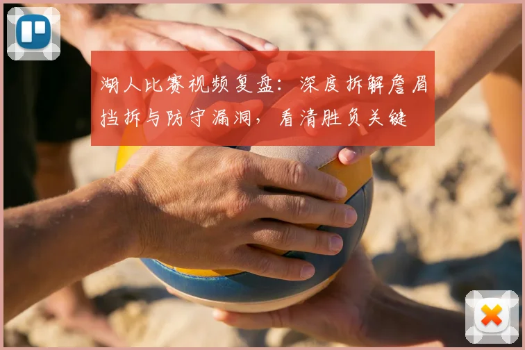 湖人比赛视频复盘：深度拆解詹眉挡拆与防守漏洞，看清胜负关键