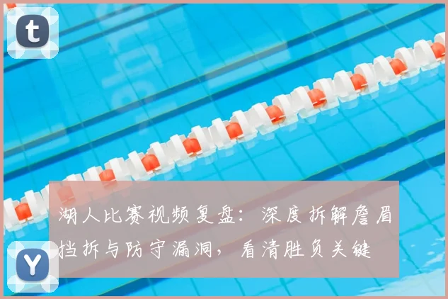 湖人比赛视频复盘：深度拆解詹眉挡拆与防守漏洞，看清胜负关键