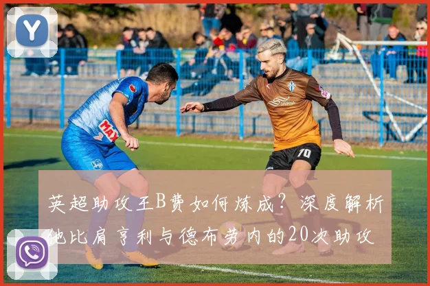 英超助攻王B费如何炼成？深度解析他比肩亨利与德布劳内的20次助攻秘诀