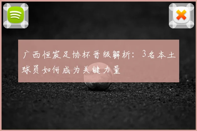 广西恒宸足协杯晋级解析：3名本土球员如何成为关键力量