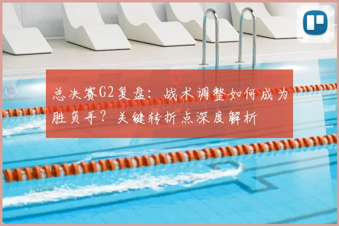 总决赛G2复盘:战术调整如何成为胜负手?关键转折点深度解析